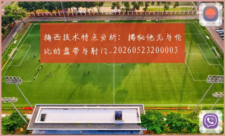 梅西技术特点分析：揭秘他无与伦比的盘带与射门_20260523200003